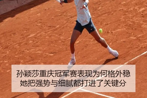 孙颖莎重庆冠军赛表现为何格外稳 她把强势与细腻都打进了关键分
