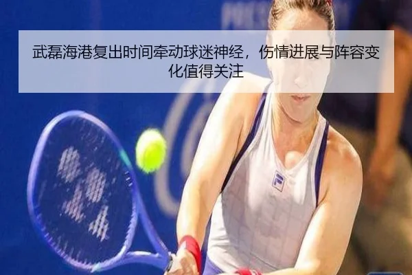 武磊海港复出时间牵动球迷神经，伤情进展与阵容变化值得关注